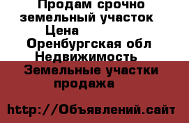 Продам срочно земельный участок › Цена ­ 750 000 - Оренбургская обл. Недвижимость » Земельные участки продажа   